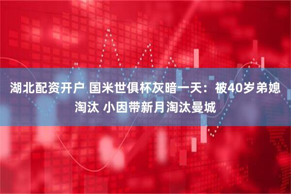 湖北配资开户 国米世俱杯灰暗一天：被40岁弟媳淘汰 小因带新月淘汰曼城