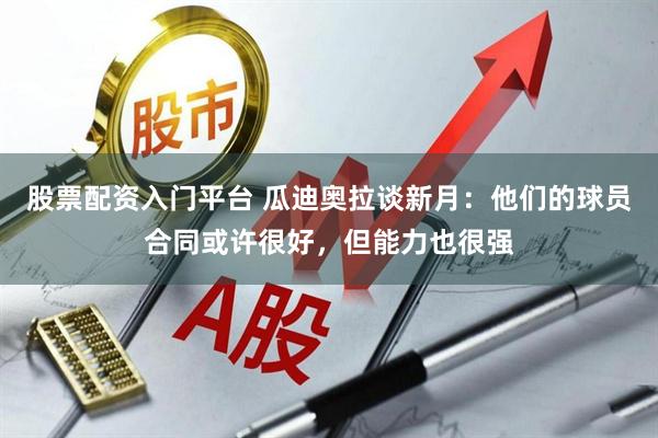 股票配资入门平台 瓜迪奥拉谈新月：他们的球员合同或许很好，但能力也很强