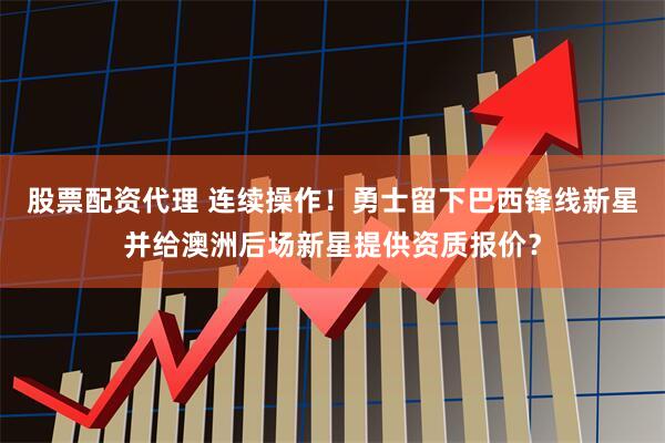 股票配资代理 连续操作！勇士留下巴西锋线新星并给澳洲后场新星提供资质报价？