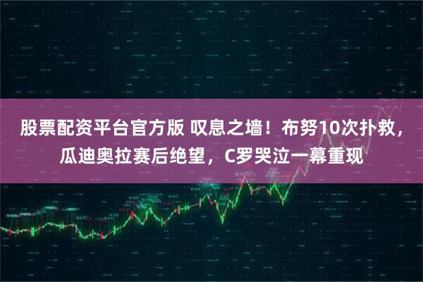 股票配资平台官方版 叹息之墙！布努10次扑救，瓜迪奥拉赛后绝望，C罗哭泣一幕重现