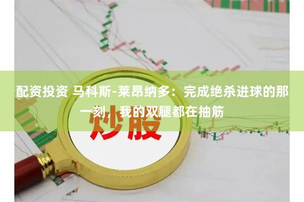 配资投资 马科斯-莱昂纳多：完成绝杀进球的那一刻，我的双腿都在抽筋