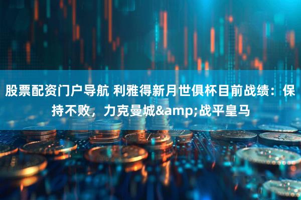 股票配资门户导航 利雅得新月世俱杯目前战绩：保持不败，力克曼城&战平皇马