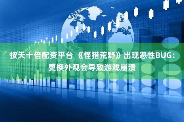 按天十倍配资平台 《怪猎荒野》出现恶性BUG：更换外观会导致游戏崩溃