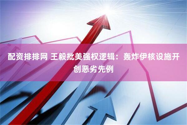 配资排排网 王毅批美强权逻辑：轰炸伊核设施开创恶劣先例