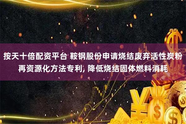 按天十倍配资平台 鞍钢股份申请烧结废弃活性炭粉再资源化方法专利, 降低烧结固体燃料消耗
