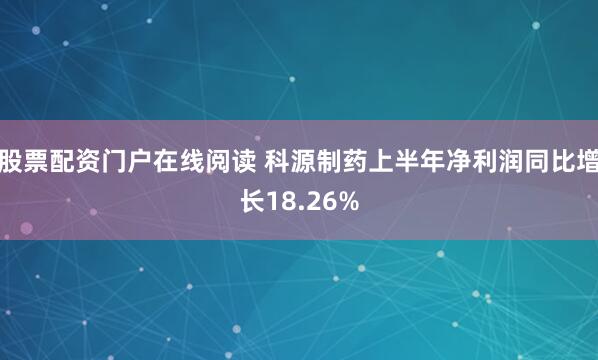 股票配资门户在线阅读 科源制药上半年净利润同比增长18.26%
