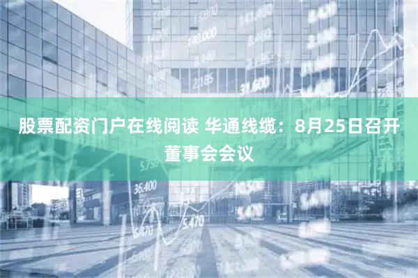 股票配资门户在线阅读 华通线缆：8月25日召开董事会会议