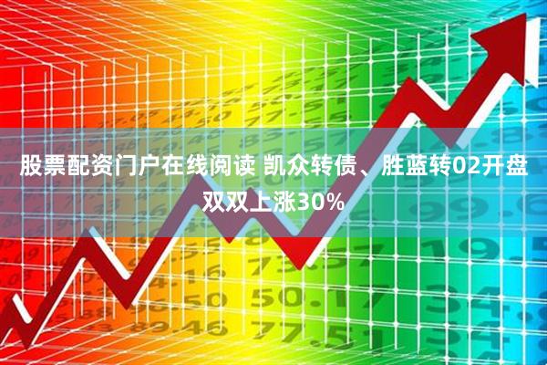 股票配资门户在线阅读 凯众转债、胜蓝转02开盘双双上涨30%