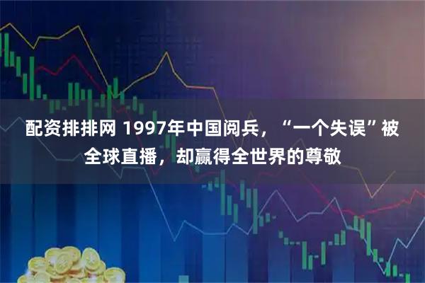 配资排排网 1997年中国阅兵，“一个失误”被全球直播，却赢得全世界的尊敬