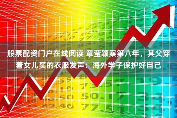 股票配资门户在线阅读 章莹颖案第八年，其父穿着女儿买的衣服发声：海外学子保护好自己