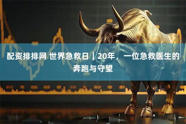 配资排排网 世界急救日｜20年，一位急救医生的奔跑与守望