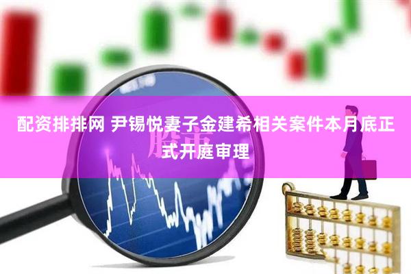 配资排排网 尹锡悦妻子金建希相关案件本月底正式开庭审理