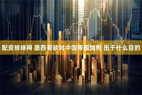 配资排排网 墨西哥欲对中国等国加税 出于什么目的