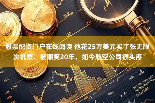 股票配资门户在线阅读 他花25万美元买了张无限次机票，被嘲笑20年，如今航空公司很头疼