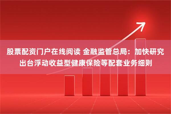 股票配资门户在线阅读 金融监管总局：加快研究出台浮动收益型健康保险等配套业务细则