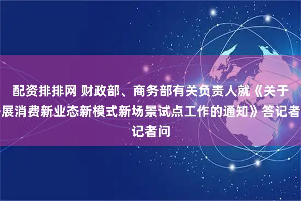 配资排排网 财政部、商务部有关负责人就《关于开展消费新业态新模式新场景试点工作的通知》答记者问