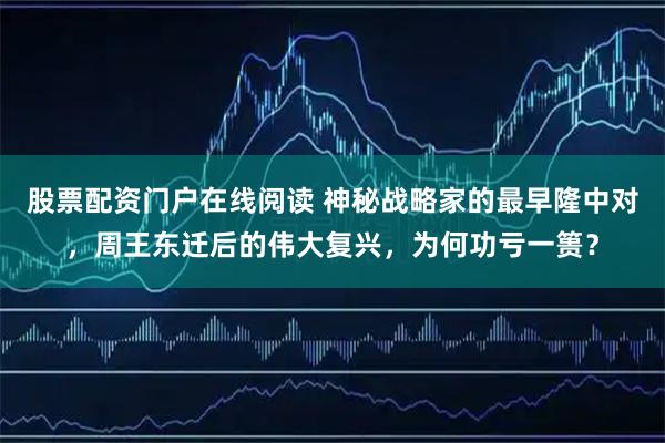 股票配资门户在线阅读 神秘战略家的最早隆中对，周王东迁后的伟大复兴，为何功亏一篑？