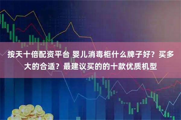 按天十倍配资平台 婴儿消毒柜什么牌子好？买多大的合适？最建议买的的十款优质机型