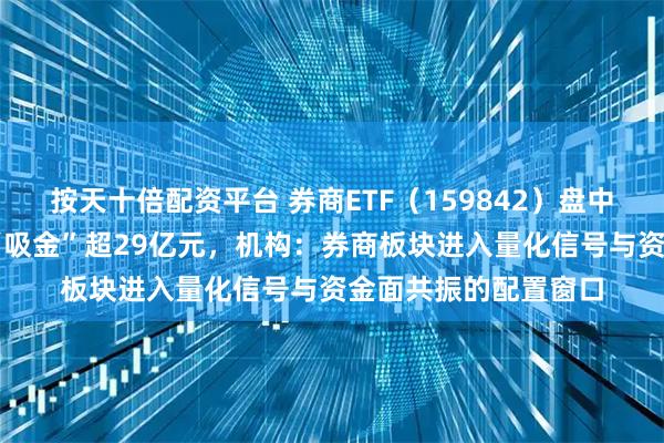按天十倍配资平台 券商ETF（159842）盘中溢价，近60日累计“吸金”超29亿元，机构：券商板块进入量化信号与资金面共振的配置窗口