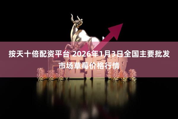 按天十倍配资平台 2026年1月3日全国主要批发市场草莓价格行情