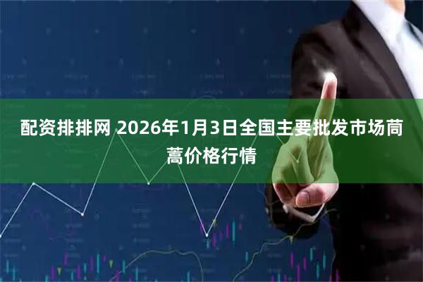 配资排排网 2026年1月3日全国主要批发市场茼蒿价格行情