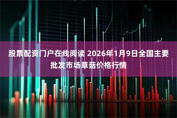 股票配资门户在线阅读 2026年1月9日全国主要批发市场草菇价格行情