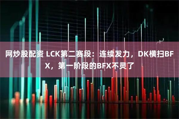 网炒股配资 LCK第二赛段：连续发力，DK横扫BFX，第一阶段的BFX不灵了