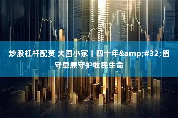炒股杠杆配资 大国小家｜四十年 留守草原守护牧民生命